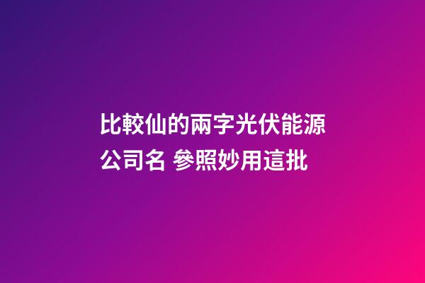 比較仙的兩字光伏能源公司名 參照妙用這批-第1張-公司起名-玄機派